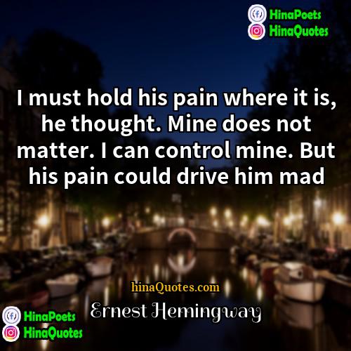Ernest Hemingway Quotes | I must hold his pain where it